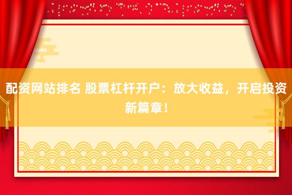 配资网站排名 股票杠杆开户：放大收益，开启投资新篇章！