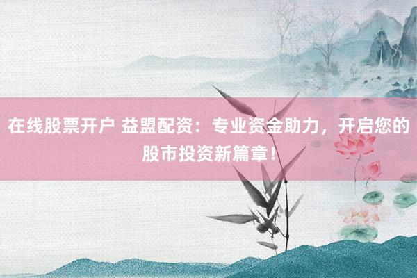 在线股票开户 益盟配资：专业资金助力，开启您的股市投资新篇章！