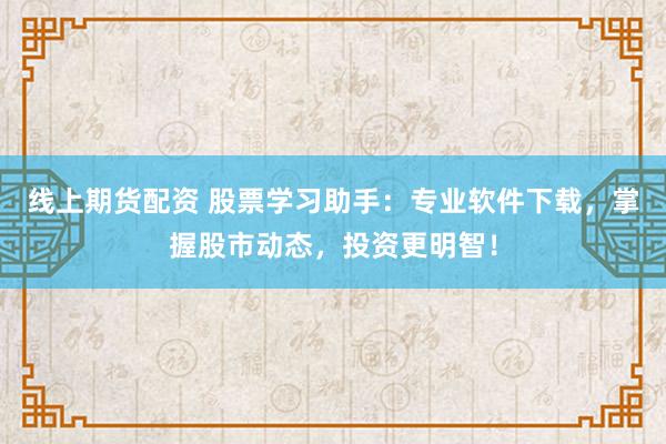 线上期货配资 股票学习助手：专业软件下载，掌握股市动态，投资更明智！