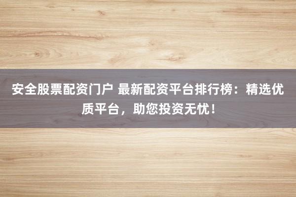 安全股票配资门户 最新配资平台排行榜：精选优质平台，助您投资无忧！