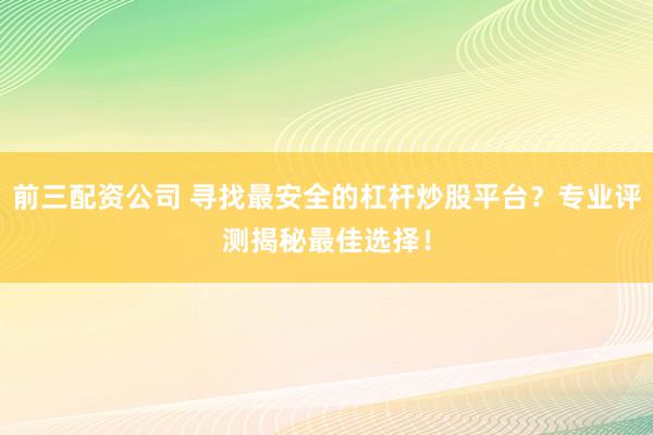 前三配资公司 寻找最安全的杠杆炒股平台？专业评测揭秘最佳选择！
