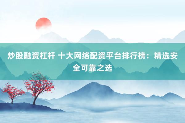 炒股融资杠杆 十大网络配资平台排行榜：精选安全可靠之选