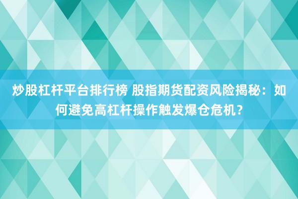 炒股杠杆平台排行榜 股指期货配资风险揭秘：如何避免高杠杆操作触发爆仓危机？