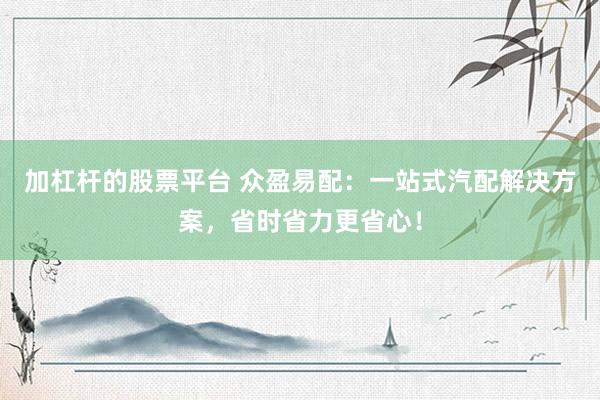 加杠杆的股票平台 众盈易配：一站式汽配解决方案，省时省力更省心！