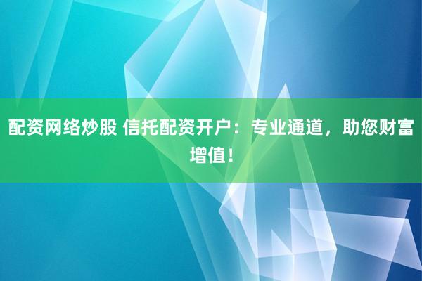 配资网络炒股 信托配资开户：专业通道，助您财富增值！