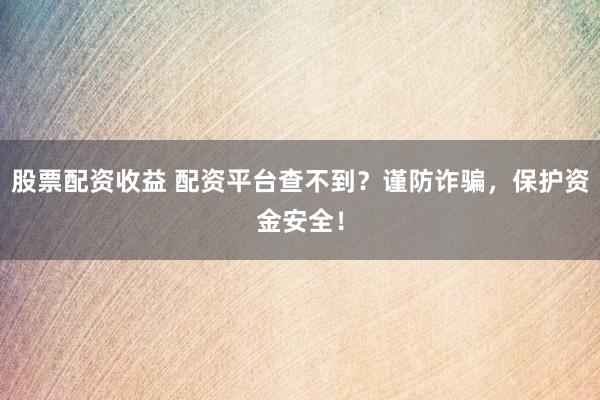 股票配资收益 配资平台查不到？谨防诈骗，保护资金安全！