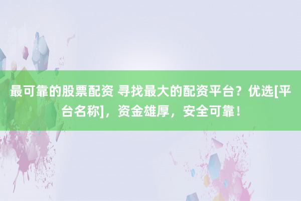 最可靠的股票配资 寻找最大的配资平台？优选[平台名称]，资金雄厚，安全可靠！