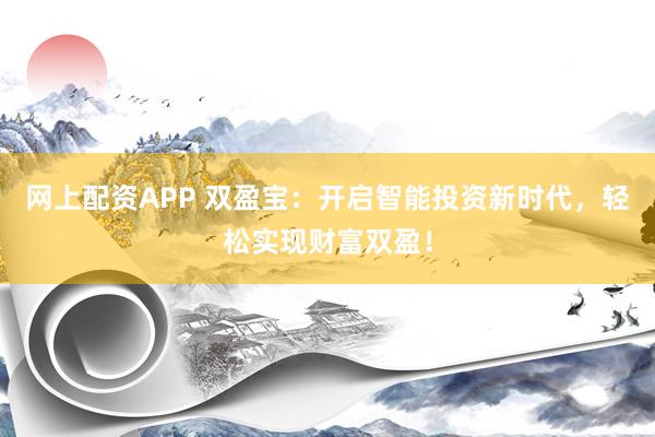 网上配资APP 双盈宝：开启智能投资新时代，轻松实现财富双盈！