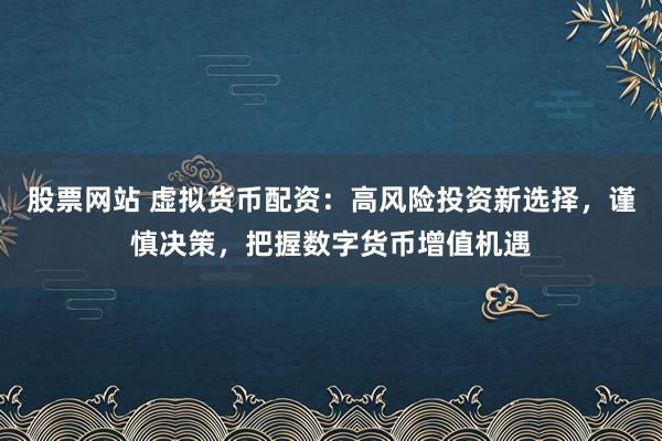股票网站 虚拟货币配资：高风险投资新选择，谨慎决策，把握数字货币增值机遇