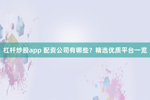 杠杆炒股app 配资公司有哪些？精选优质平台一览