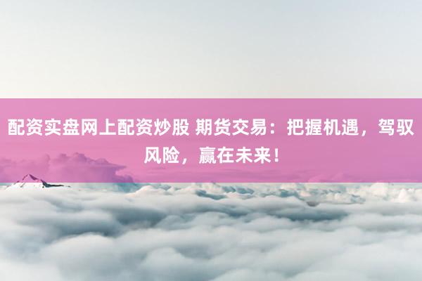 配资实盘网上配资炒股 期货交易：把握机遇，驾驭风险，赢在未来！