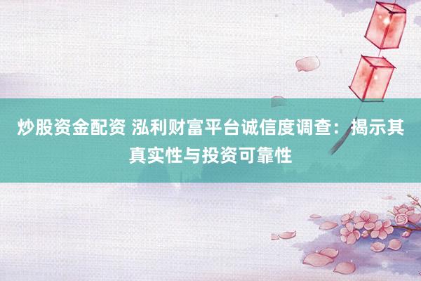 炒股资金配资 泓利财富平台诚信度调查：揭示其真实性与投资可靠性