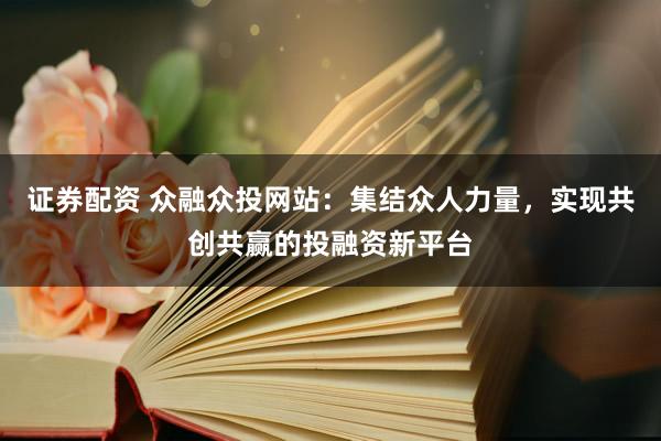 证券配资 众融众投网站：集结众人力量，实现共创共赢的投融资新平台