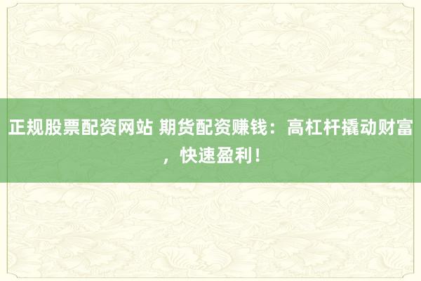 正规股票配资网站 期货配资赚钱：高杠杆撬动财富，快速盈利！