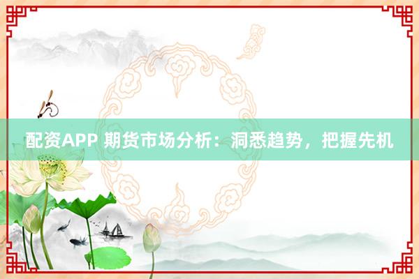 配资APP 期货市场分析：洞悉趋势，把握先机