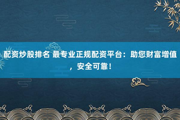 配资炒股排名 最专业正规配资平台：助您财富增值，安全可靠！