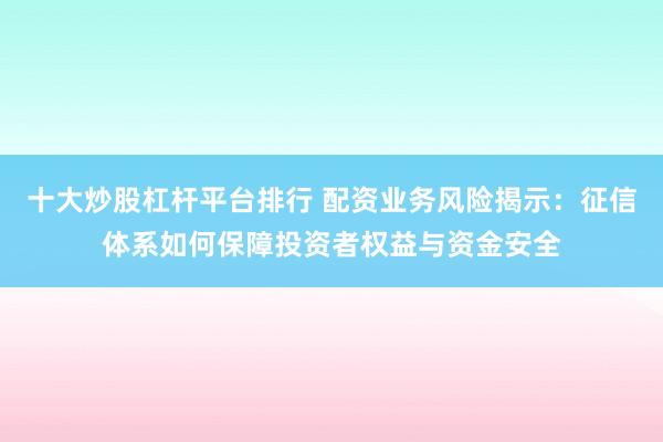 十大炒股杠杆平台排行 配资业务风险揭示：征信体系如何保障投资者权益与资金安全