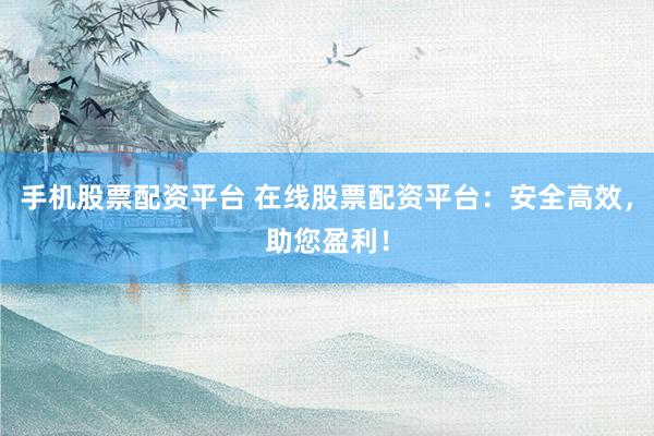 手机股票配资平台 在线股票配资平台：安全高效，助您盈利！