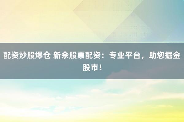 配资炒股爆仓 新余股票配资：专业平台，助您掘金股市！