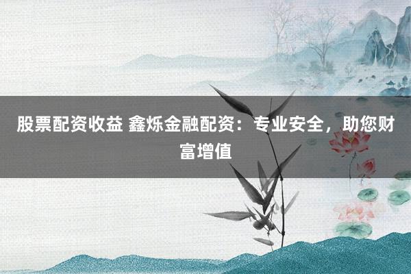股票配资收益 鑫烁金融配资：专业安全，助您财富增值