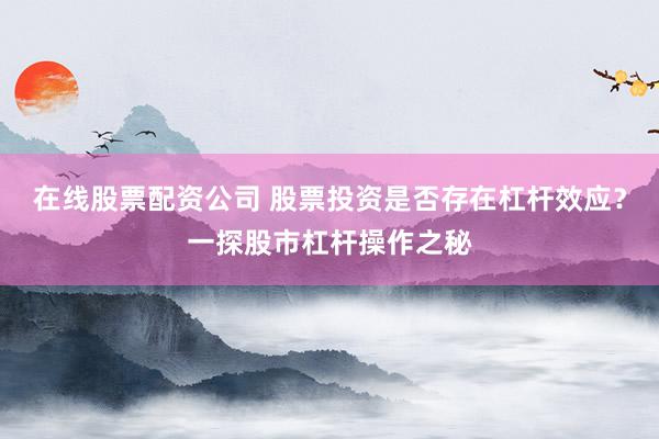 在线股票配资公司 股票投资是否存在杠杆效应？一探股市杠杆操作之秘