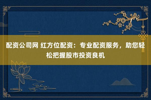 配资公司网 红方位配资：专业配资服务，助您轻松把握股市投资良机