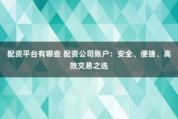 配资平台有哪些 配资公司账户：安全、便捷、高效交易之选