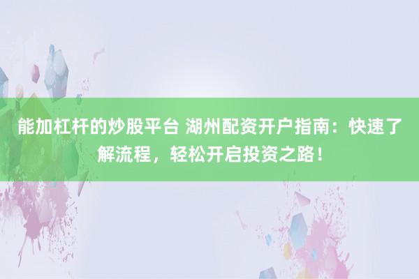 能加杠杆的炒股平台 湖州配资开户指南：快速了解流程，轻松开启投资之路！