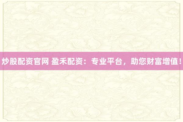 炒股配资官网 盈禾配资：专业平台，助您财富增值！