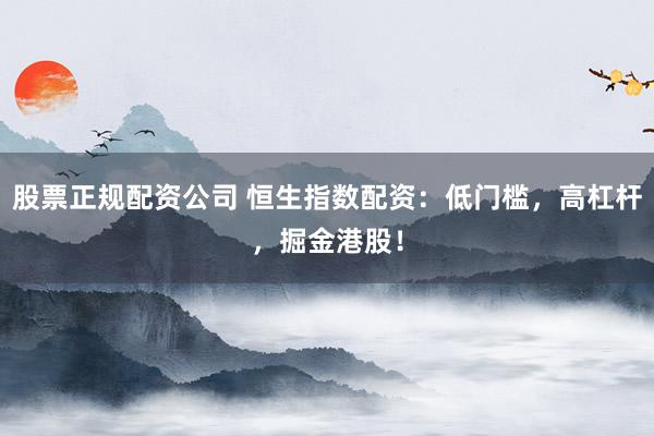 股票正规配资公司 恒生指数配资：低门槛，高杠杆，掘金港股！