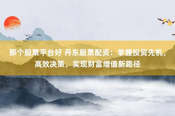 那个股票平台好 丹东股票配资：掌握投资先机，高效决策，实现财富增值新路径