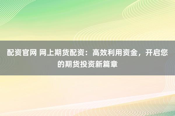 配资官网 网上期货配资：高效利用资金，开启您的期货投资新篇章