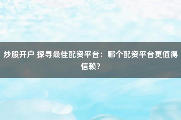 炒股开户 探寻最佳配资平台：哪个配资平台更值得信赖？