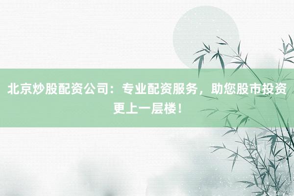 北京炒股配资公司：专业配资服务，助您股市投资更上一层楼！