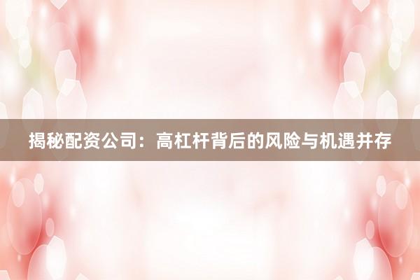 揭秘配资公司：高杠杆背后的风险与机遇并存