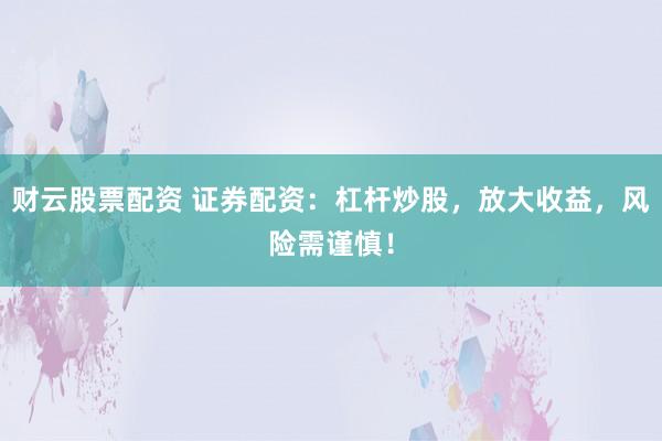 财云股票配资 证券配资：杠杆炒股，放大收益，风险需谨慎！