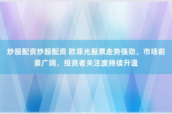 炒股配资炒股配资 欧菲光股票走势强劲，市场前景广阔，投资者关注度持续升温