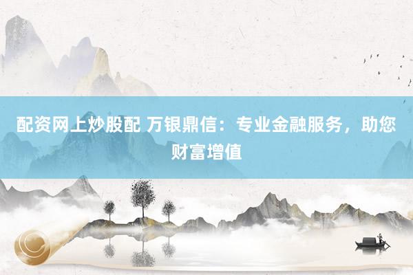 配资网上炒股配 万银鼎信：专业金融服务，助您财富增值
