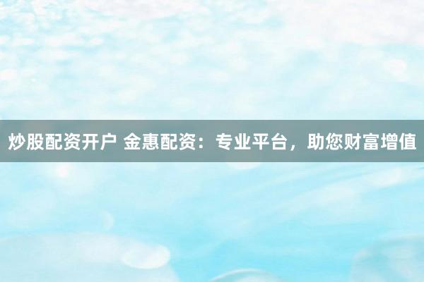 炒股配资开户 金惠配资：专业平台，助您财富增值