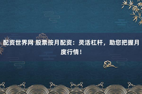 配资世界网 股票按月配资：灵活杠杆，助您把握月度行情！