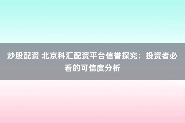 炒股配资 北京科汇配资平台信誉探究：投资者必看的可信度分析