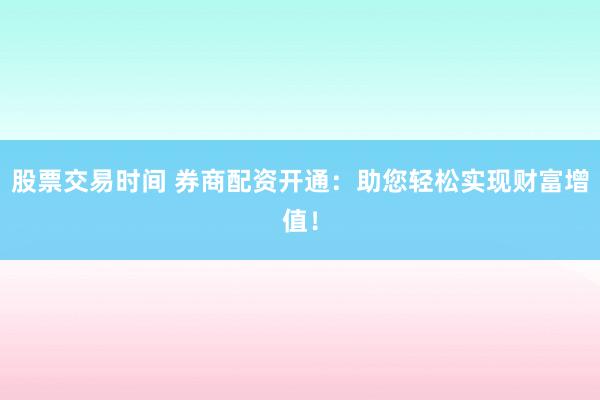 股票交易时间 券商配资开通：助您轻松实现财富增值！