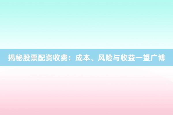 揭秘股票配资收费：成本、风险与收益一望广博