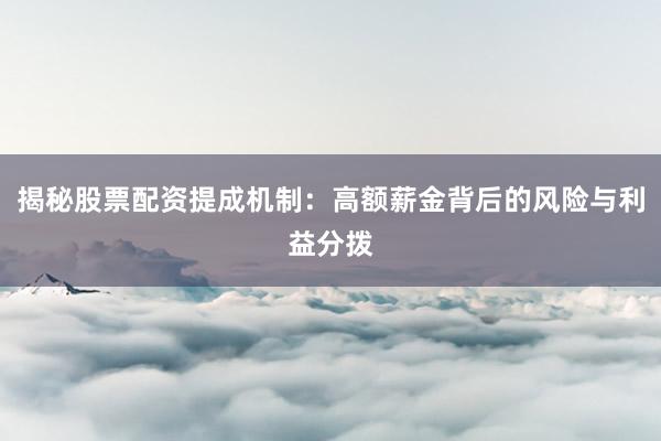 揭秘股票配资提成机制：高额薪金背后的风险与利益分拨