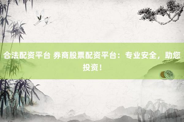 合法配资平台 券商股票配资平台：专业安全，助您投资！