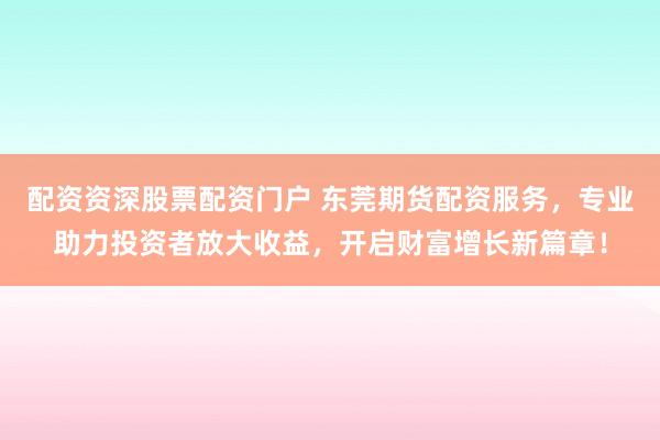 配资资深股票配资门户 东莞期货配资服务，专业助力投资者放大收益，开启财富增长新篇章！