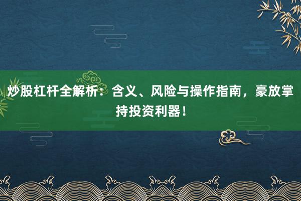 炒股杠杆全解析：含义、风险与操作指南，豪放掌持投资利器！