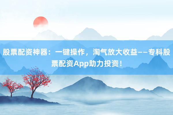 股票配资神器：一键操作，淘气放大收益——专科股票配资App助力投资！