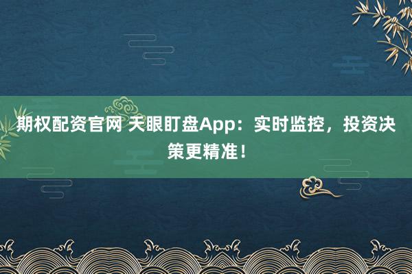 期权配资官网 天眼盯盘App：实时监控，投资决策更精准！