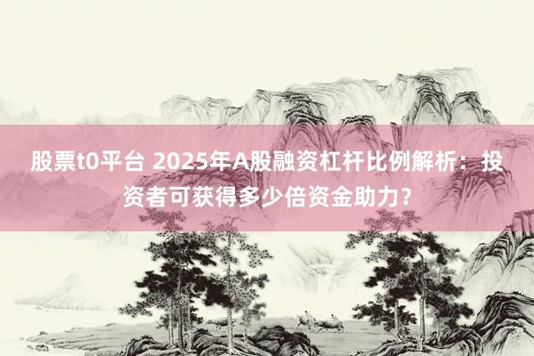 股票t0平台 2025年A股融资杠杆比例解析：投资者可获得多少倍资金助力？
